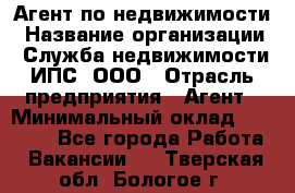 Агент по недвижимости › Название организации ­ Служба недвижимости ИПС, ООО › Отрасль предприятия ­ Агент › Минимальный оклад ­ 60 000 - Все города Работа » Вакансии   . Тверская обл.,Бологое г.